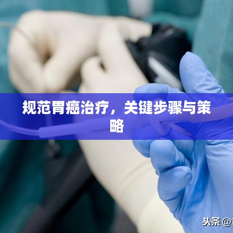 規(guī)范胃癌治療，關(guān)鍵步驟與策略