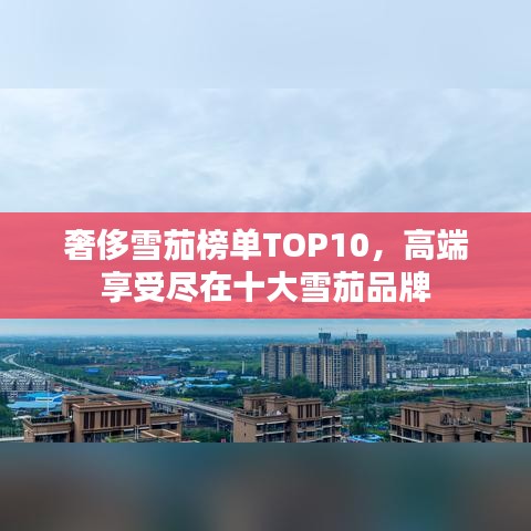 奢侈雪茄榜單TOP10，高端享受盡在十大雪茄品牌