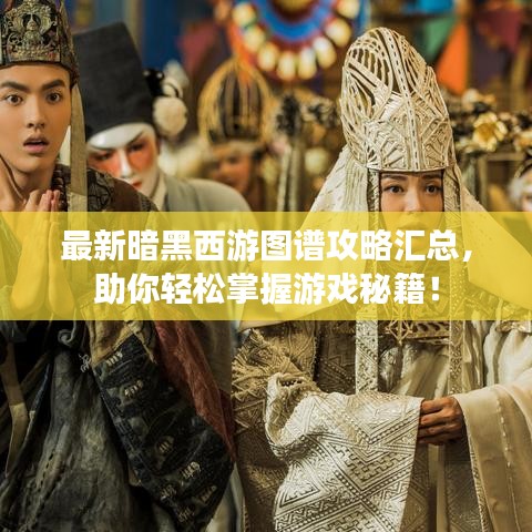 最新暗黑西游圖譜攻略匯總，助你輕松掌握游戲秘籍！