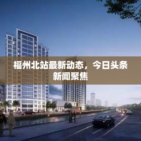 福州北站最新動(dòng)態(tài)，今日頭條新聞聚焦