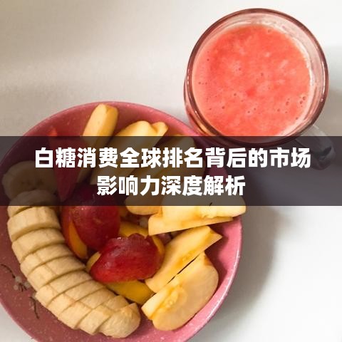 白糖消費(fèi)全球排名背后的市場(chǎng)影響力深度解析
