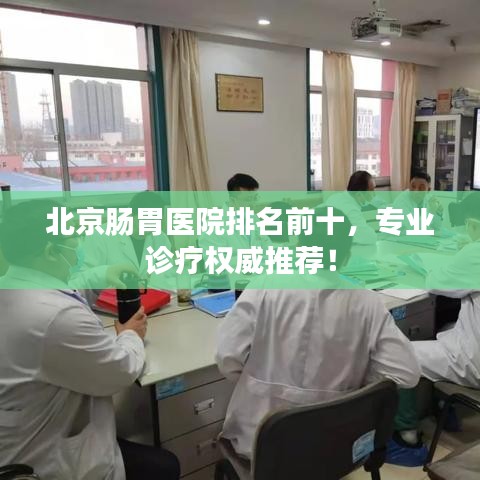 北京腸胃醫(yī)院排名前十，專業(yè)診療權(quán)威推薦！