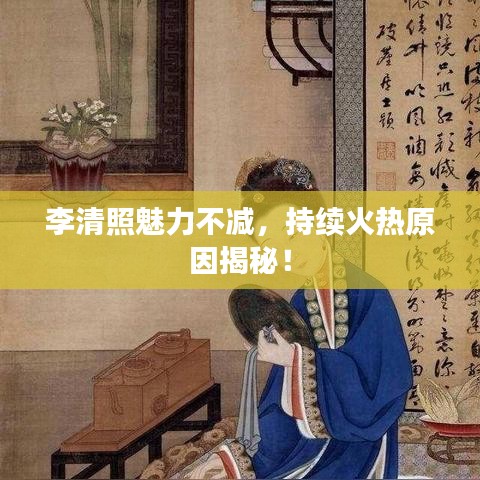 李清照魅力不減，持續(xù)火熱原因揭秘！