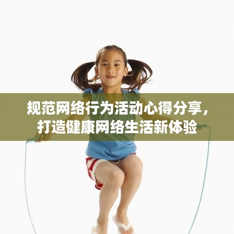規(guī)范網(wǎng)絡(luò)行為活動(dòng)心得分享，打造健康網(wǎng)絡(luò)生活新體驗(yàn)
