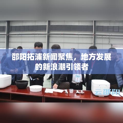 邵陽(yáng)拓浦新聞聚焦，地方發(fā)展的新浪潮引領(lǐng)者