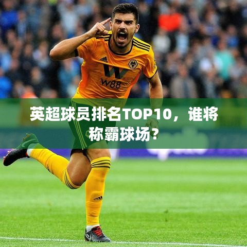 英超球員排名TOP10，誰將稱霸球場？