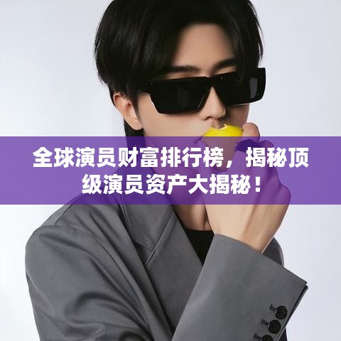 全球演員財(cái)富排行榜，揭秘頂級(jí)演員資產(chǎn)大揭秘！