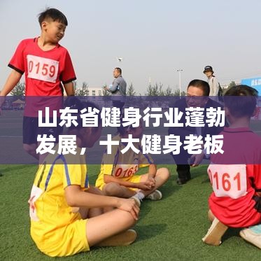 山東省健身行業(yè)蓬勃發(fā)展，十大健身老板引領(lǐng)潮流榜單揭曉！
