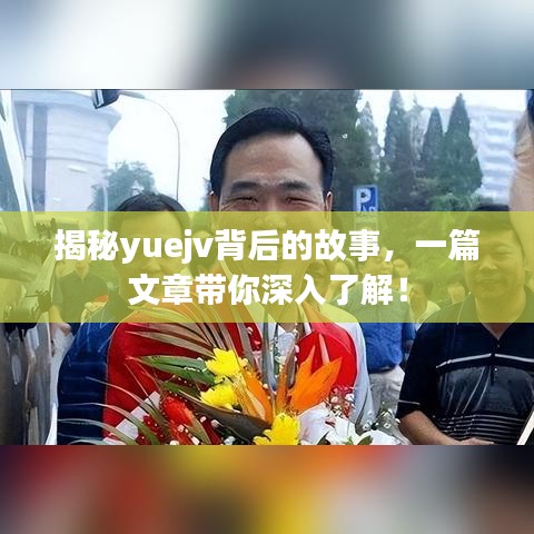 揭秘yuejv背后的故事，一篇文章帶你深入了解！