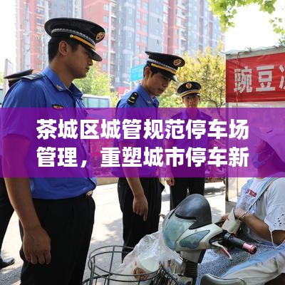 茶城區(qū)城管規(guī)范停車場(chǎng)管理，重塑城市停車新秩序