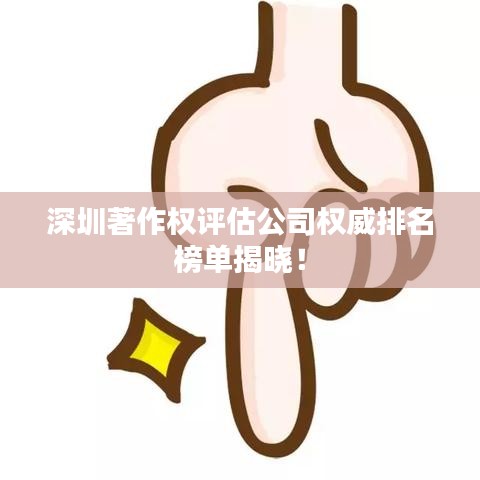 深圳著作權(quán)評估公司權(quán)威排名榜單揭曉！