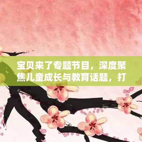 寶貝來(lái)了專題節(jié)目，深度聚焦兒童成長(zhǎng)與教育話題，打造知識(shí)寶庫(kù)！