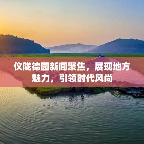 儀隴德園新聞聚焦，展現(xiàn)地方魅力，引領(lǐng)時(shí)代風(fēng)尚