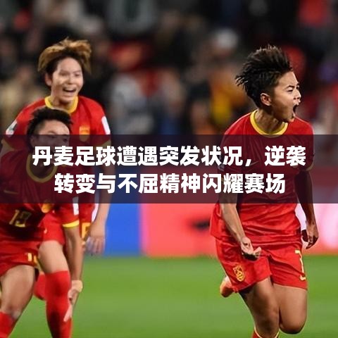 丹麥足球遭遇突發(fā)狀況，逆襲轉(zhuǎn)變與不屈精神閃耀賽場(chǎng)