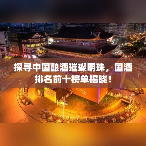 探尋中國釀酒璀璨明珠，國酒排名前十榜單揭曉！